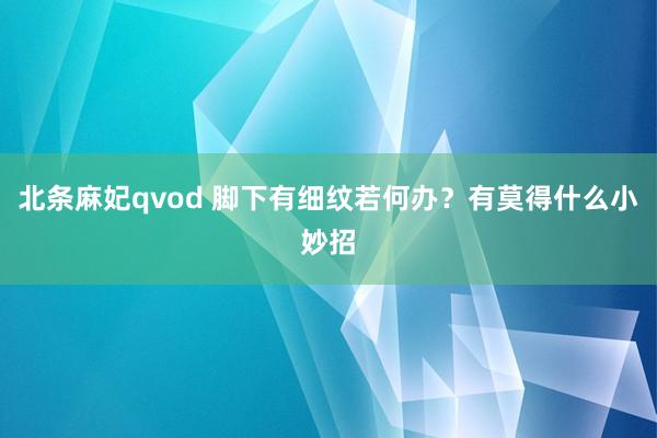 北条麻妃qvod 脚下有细纹若何办？有莫得什么小妙招