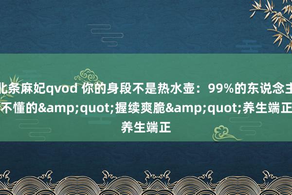 北条麻妃qvod 你的身段不是热水壶：99%的东说念主不懂的&quot;握续爽脆&quot;养生端正