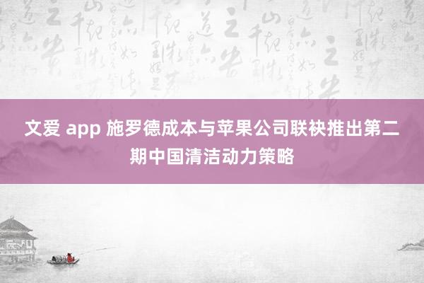 文爱 app 施罗德成本与苹果公司联袂推出第二期中国清洁动力策略