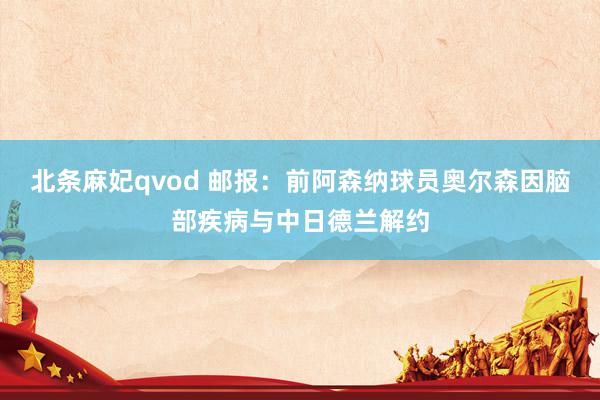 北条麻妃qvod 邮报：前阿森纳球员奥尔森因脑部疾病与中日德兰解约