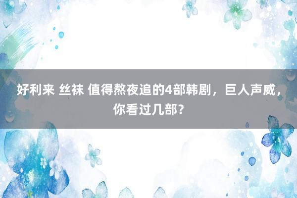 好利来 丝袜 值得熬夜追的4部韩剧，巨人声威，你看过几部？