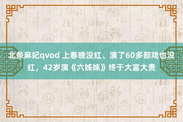 北条麻妃qvod 上春晚没红、演了60多部戏也没红，42岁演《六姊妹》终于大富大贵