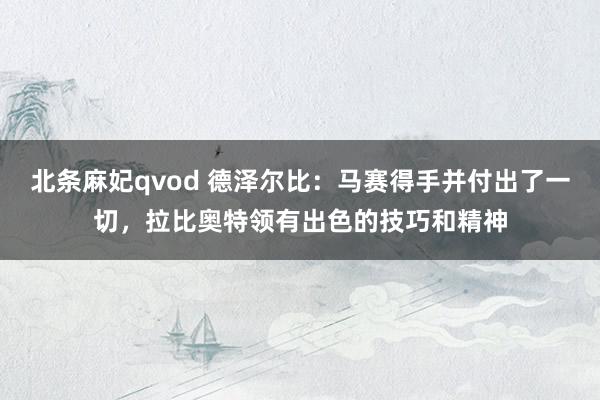 北条麻妃qvod 德泽尔比：马赛得手并付出了一切，拉比奥特领有出色的技巧和精神