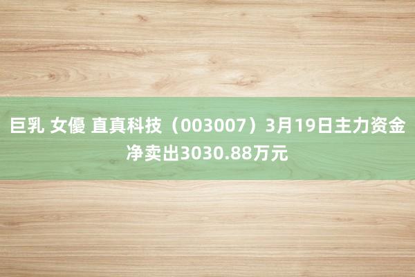 巨乳 女優 直真科技（003007）3月19日主力资金净卖出3030.88万元