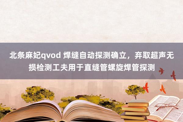 北条麻妃qvod 焊缝自动探测确立，弃取超声无损检测工夫用于直缝管螺旋焊管探测