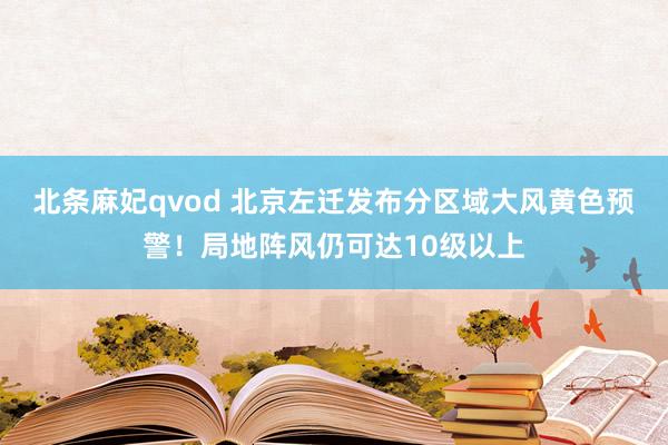 北条麻妃qvod 北京左迁发布分区域大风黄色预警！局地阵风仍可达10级以上