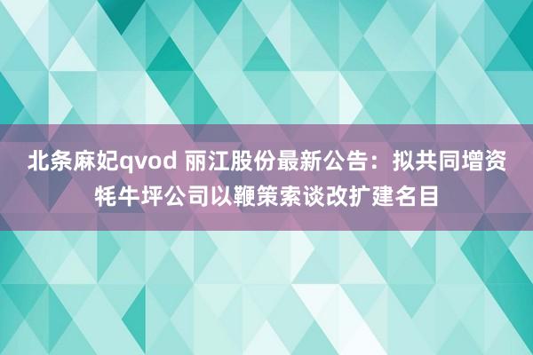 北条麻妃qvod 丽江股份最新公告：拟共同增资牦牛坪公司以鞭策索谈改扩建名目