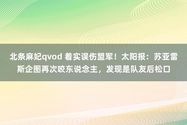 北条麻妃qvod 着实误伤盟军！太阳报：苏亚雷斯企图再次咬东说念主，发现是队友后松口