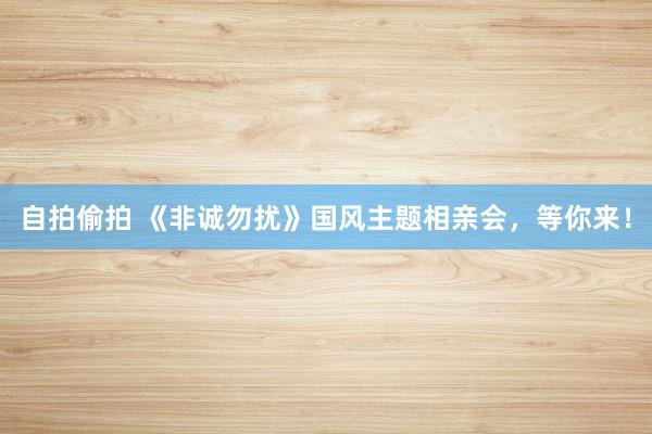 自拍偷拍 《非诚勿扰》国风主题相亲会，等你来！