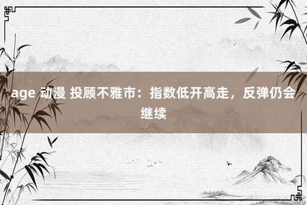 age 动漫 投顾不雅市：指数低开高走，反弹仍会继续