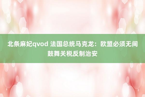 北条麻妃qvod 法国总统马克龙：欧盟必须无间鼓舞关税反制治安