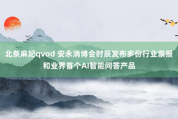 北条麻妃qvod 安永消博会时辰发布多份行业禀报和业界首个AI智能问答产品