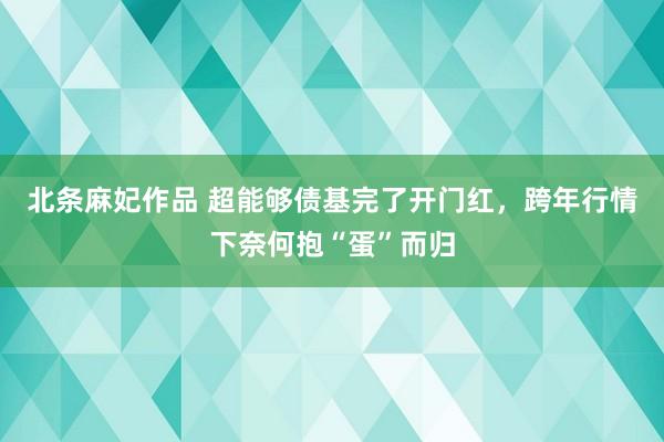 北条麻妃作品 超能够债基完了开门红，跨年行情下奈何抱“蛋”而归