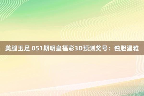 美腿玉足 051期明皇福彩3D预测奖号：独胆温雅